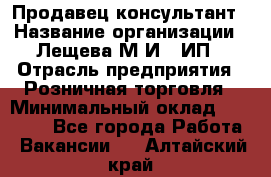 Продавец-консультант › Название организации ­ Лещева М.И., ИП › Отрасль предприятия ­ Розничная торговля › Минимальный оклад ­ 15 000 - Все города Работа » Вакансии   . Алтайский край